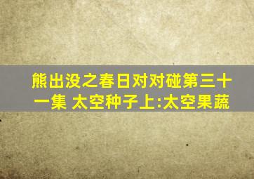 熊出没之春日对对碰第三十一集 太空种子上:太空果蔬